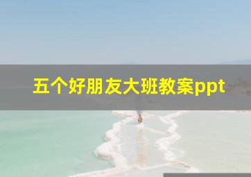 五个好朋友大班教案ppt