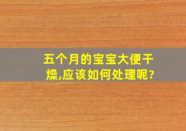 五个月的宝宝大便干燥,应该如何处理呢?