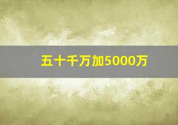 五十千万加5000万