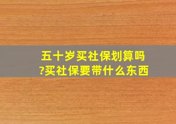 五十岁买社保划算吗?买社保要带什么东西