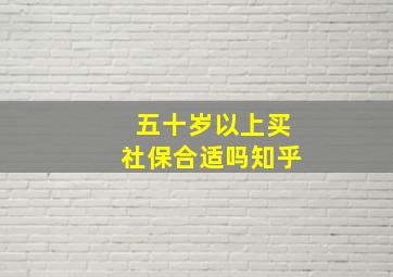 五十岁以上买社保合适吗知乎