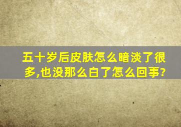 五十岁后皮肤怎么暗淡了很多,也没那么白了怎么回事?