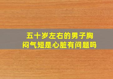 五十岁左右的男子胸闷气短是心脏有问题吗