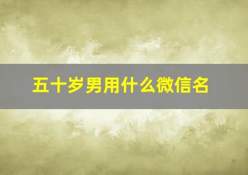 五十岁男用什么微信名