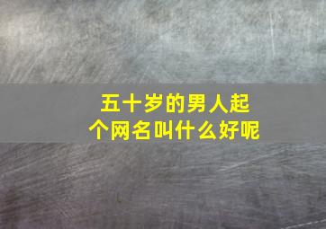 五十岁的男人起个网名叫什么好呢