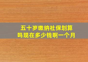 五十岁缴纳社保划算吗现在多少钱啊一个月