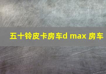 五十铃皮卡房车d max 房车