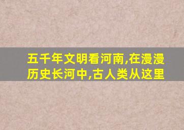 五千年文明看河南,在漫漫历史长河中,古人类从这里