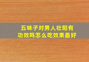 五味子对男人壮阳有功效吗怎么吃效果最好