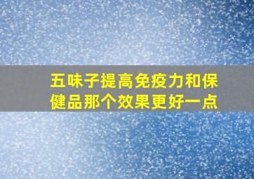 五味子提高免疫力和保健品那个效果更好一点