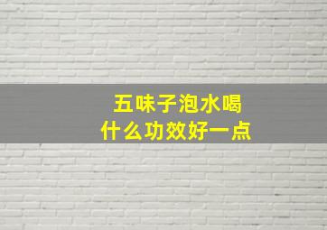 五味子泡水喝什么功效好一点