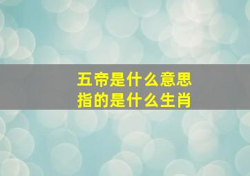 五帝是什么意思指的是什么生肖