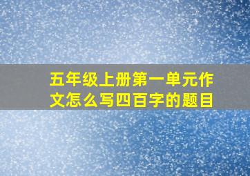 五年级上册第一单元作文怎么写四百字的题目