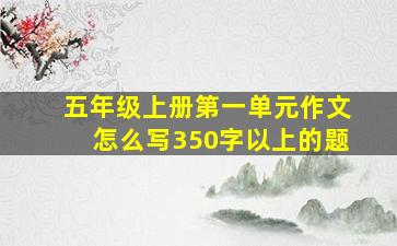 五年级上册第一单元作文怎么写350字以上的题