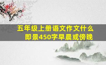 五年级上册语文作文什么即景450字早晨或傍晚