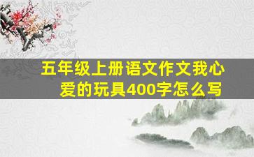 五年级上册语文作文我心爱的玩具400字怎么写