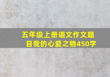 五年级上册语文作文题目我的心爱之物450字