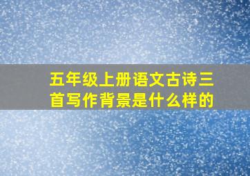 五年级上册语文古诗三首写作背景是什么样的