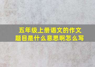 五年级上册语文的作文题目是什么意思啊怎么写