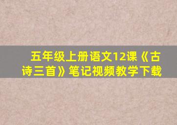 五年级上册语文12课《古诗三首》笔记视频教学下载