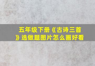 五年级下册《古诗三首》选做题图片怎么画好看