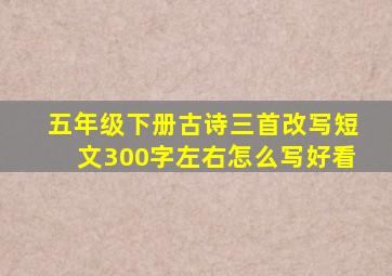 五年级下册古诗三首改写短文300字左右怎么写好看