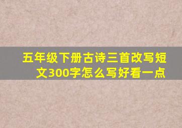 五年级下册古诗三首改写短文300字怎么写好看一点