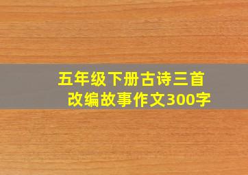 五年级下册古诗三首改编故事作文300字