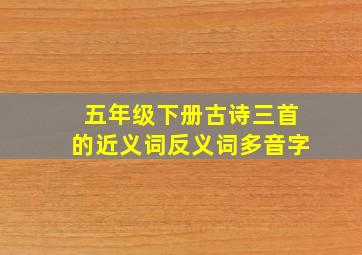 五年级下册古诗三首的近义词反义词多音字