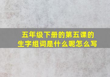 五年级下册的第五课的生字组词是什么呢怎么写