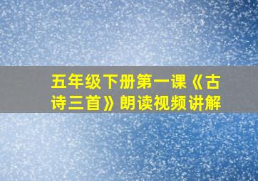 五年级下册第一课《古诗三首》朗读视频讲解