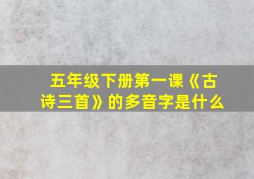 五年级下册第一课《古诗三首》的多音字是什么