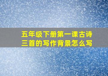 五年级下册第一课古诗三首的写作背景怎么写