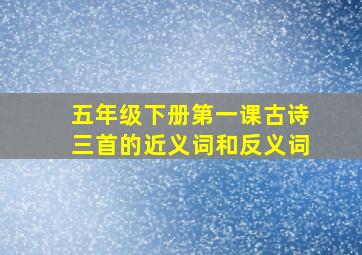 五年级下册第一课古诗三首的近义词和反义词