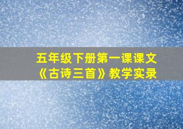 五年级下册第一课课文《古诗三首》教学实录