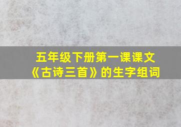 五年级下册第一课课文《古诗三首》的生字组词