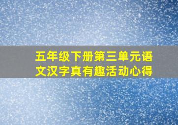 五年级下册第三单元语文汉字真有趣活动心得