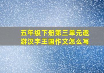 五年级下册第三单元遨游汉字王国作文怎么写