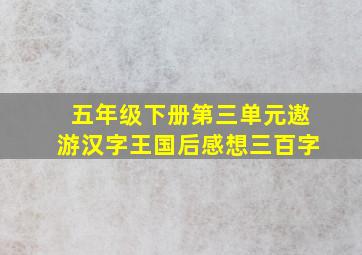 五年级下册第三单元遨游汉字王国后感想三百字