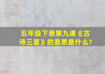 五年级下册第九课《古诗三首》的意思是什么?