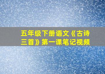 五年级下册语文《古诗三首》第一课笔记视频