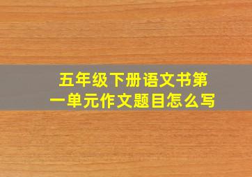 五年级下册语文书第一单元作文题目怎么写