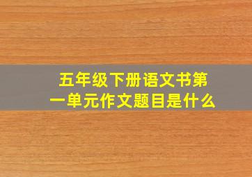 五年级下册语文书第一单元作文题目是什么