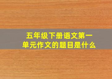 五年级下册语文第一单元作文的题目是什么