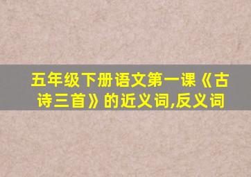 五年级下册语文第一课《古诗三首》的近义词,反义词