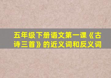 五年级下册语文第一课《古诗三首》的近义词和反义词