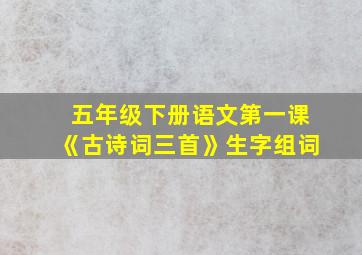 五年级下册语文第一课《古诗词三首》生字组词