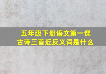 五年级下册语文第一课古诗三首近反义词是什么