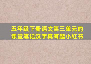 五年级下册语文第三单元的课堂笔记汉字真有趣小红书