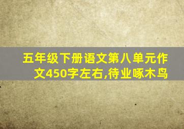 五年级下册语文第八单元作文450字左右,待业啄木鸟